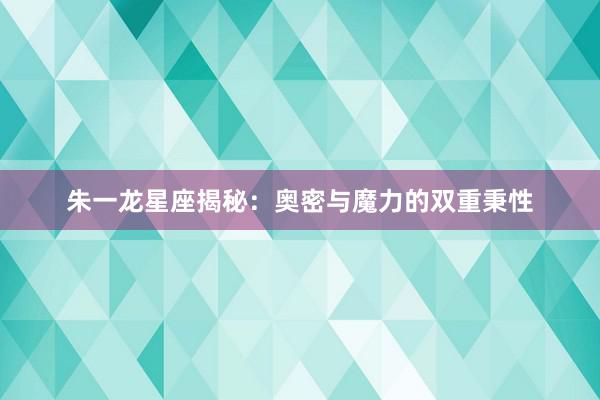 朱一龙星座揭秘：奥密与魔力的双重秉性