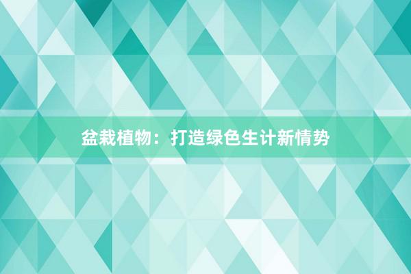 盆栽植物：打造绿色生计新情势