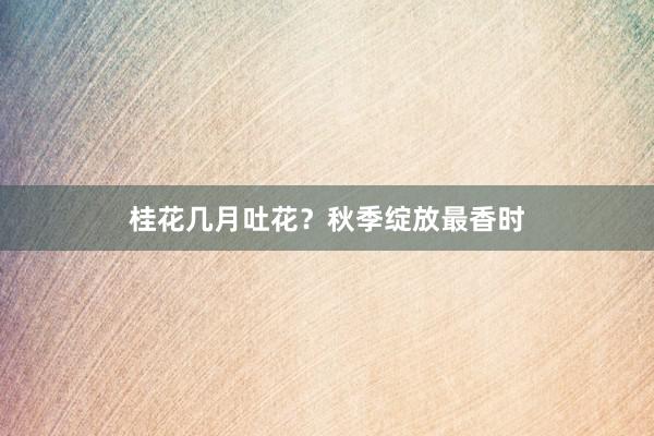 桂花几月吐花？秋季绽放最香时