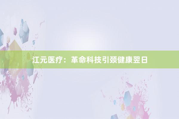 江元医疗：革命科技引颈健康翌日