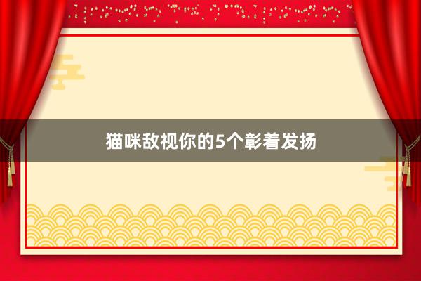 猫咪敌视你的5个彰着发扬